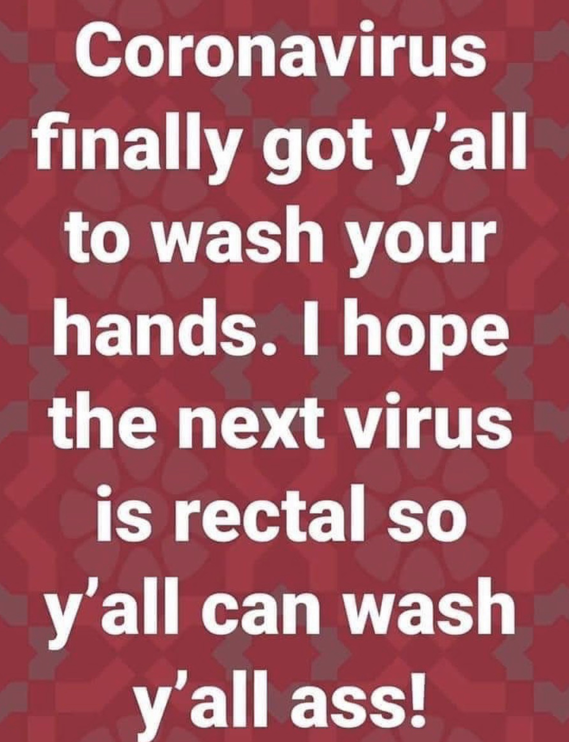 “Corona virus finally got y’all to wash your hands. I hope the next virus is rectal so y’all can wash yo ass!”
