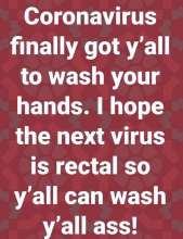 “Corona virus finally got y’all to wash your hands. I hope the next virus is rectal so y’all can wash yo ass!”